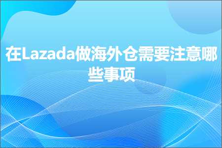 跨境电商知识:在Lazada做海外仓需要注意哪些事项